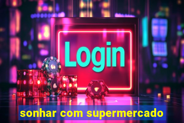 sonhar com supermercado